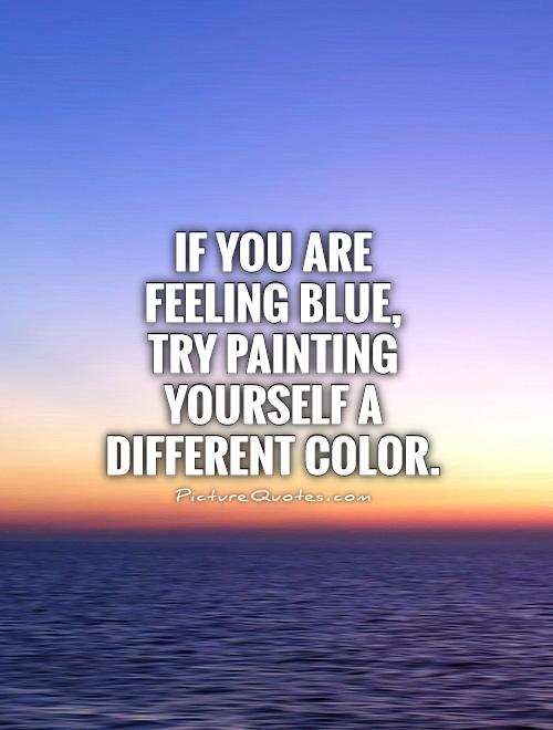 500x660 If You Are Feeling Blue, Try Painting Yourself A Different Color - Inspirational Painting Quotes