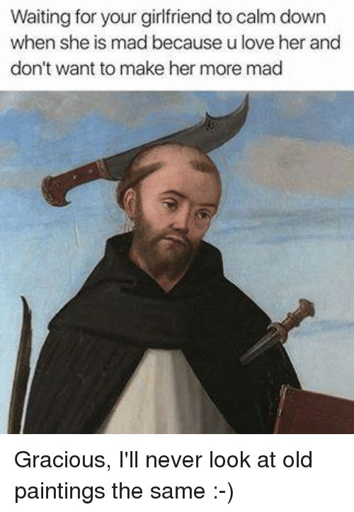 500x723 Waiting For Your Girlfriend To Calm Down When She Is Mad Because - Painting Meme